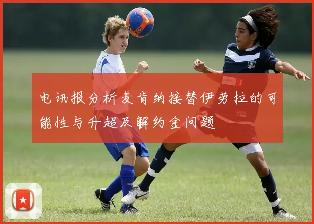 电讯报分析麦肯纳接替伊劳拉的可能性与升超及解约金问题