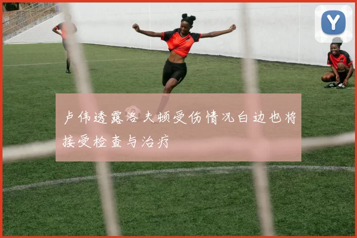 卢伟透露洛夫顿受伤情况白边也将接受检查与治疗