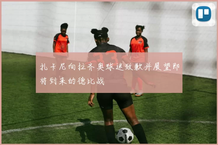 扎卡尼向拉齐奥球迷致歉并展望即将到来的德比战
