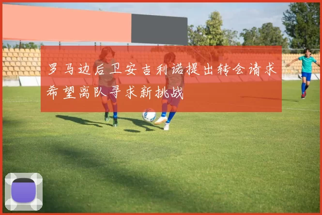 罗马边后卫安吉利诺提出转会请求希望离队寻求新挑战