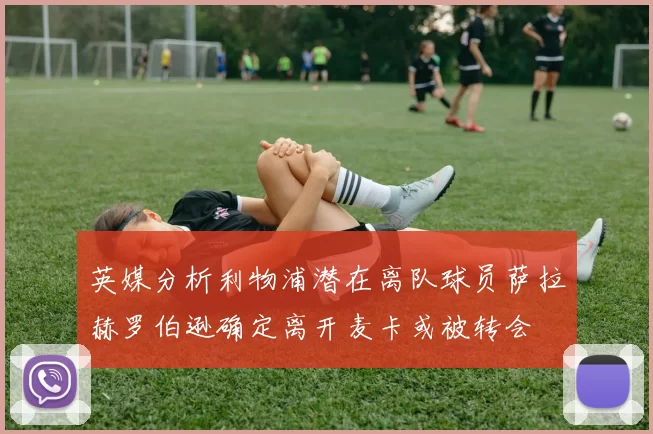 英媒分析利物浦潜在离队球员萨拉赫罗伯逊确定离开麦卡或被转会