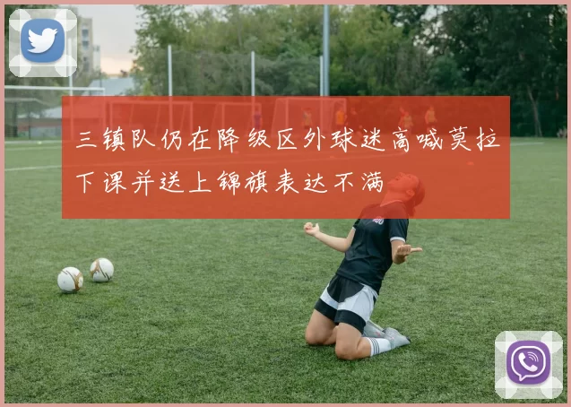 三镇队仍在降级区外球迷高喊莫拉下课并送上锦旗表达不满