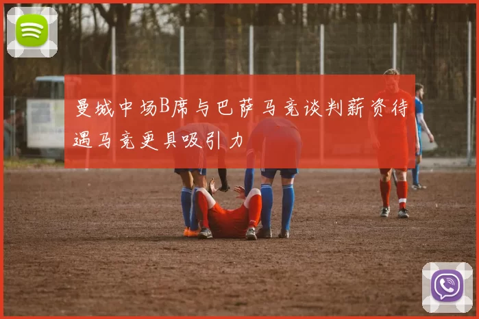 曼城中场B席与巴萨马竞谈判薪资待遇马竞更具吸引力