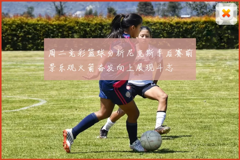 周二竞彩篮球分析尼克斯季后赛前景乐观火箭奋发向上展现斗志