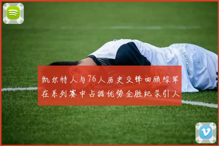 凯尔特人与76人历史交锋回顾绿军在系列赛中占据优势全胜纪录引人关注