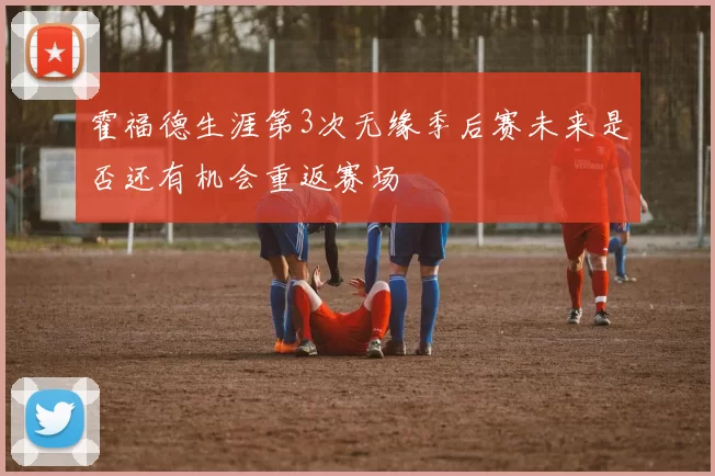 霍福德生涯第3次无缘季后赛未来是否还有机会重返赛场