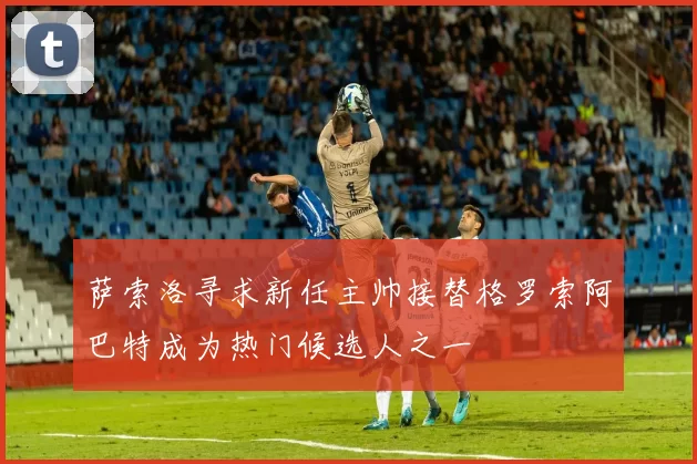 萨索洛寻求新任主帅接替格罗索阿巴特成为热门候选人之一
