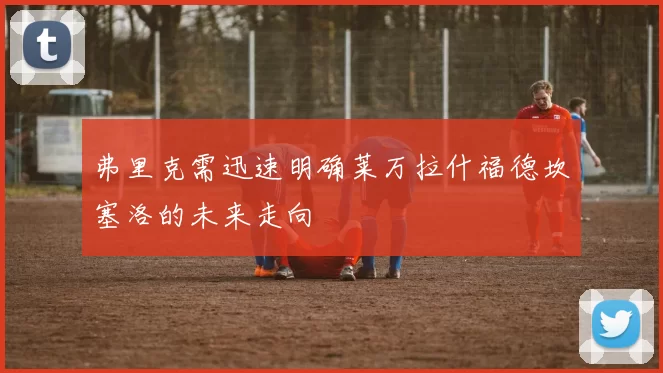弗里克需迅速明确莱万拉什福德坎塞洛的未来走向