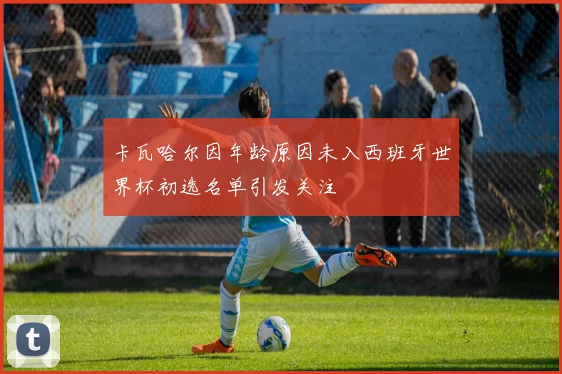卡瓦哈尔因年龄原因未入西班牙世界杯初选名单引发关注