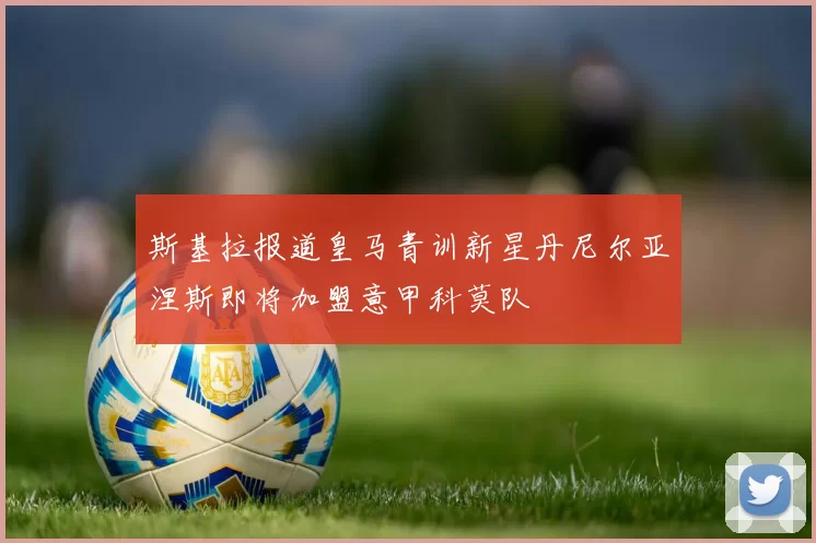 斯基拉报道皇马青训新星丹尼尔亚涅斯即将加盟意甲科莫队