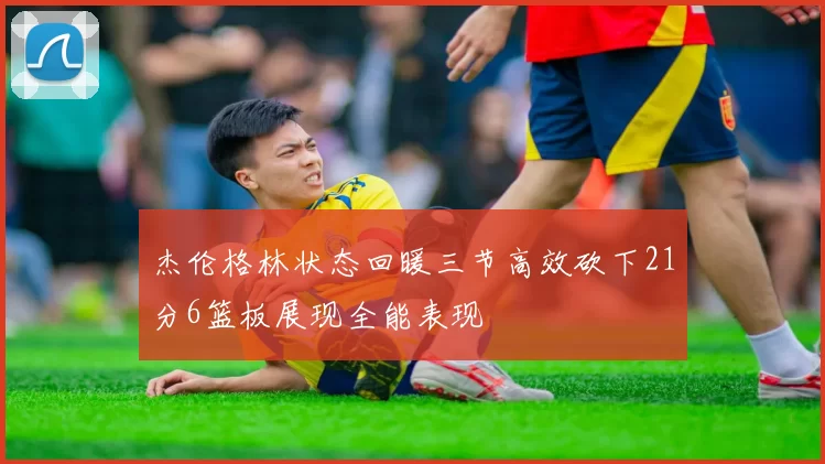 杰伦格林状态回暖三节高效砍下21分6篮板展现全能表现